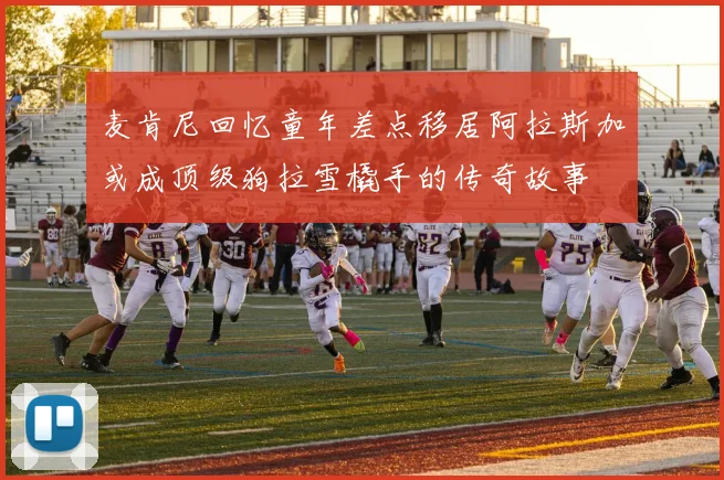 麦肯尼回忆童年差点移居阿拉斯加或成顶级狗拉雪橇手的传奇故事