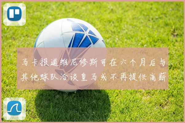 马卡报道维尼修斯可在六个月后与其他球队洽谈皇马或不再提供高薪合同