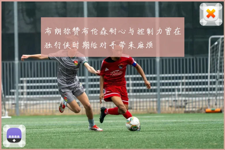 布朗称赞布伦森耐心与控制力曾在独行侠时期给对手带来麻烦