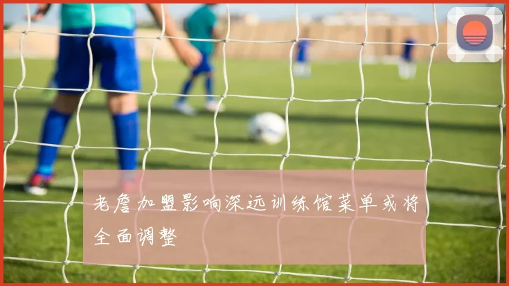 老詹加盟影响深远训练馆菜单或将全面调整