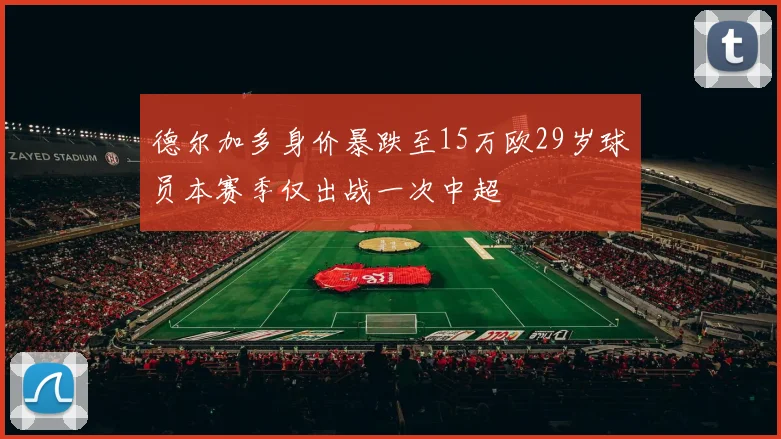 德尔加多身价暴跌至15万欧29岁球员本赛季仅出战一次中超
