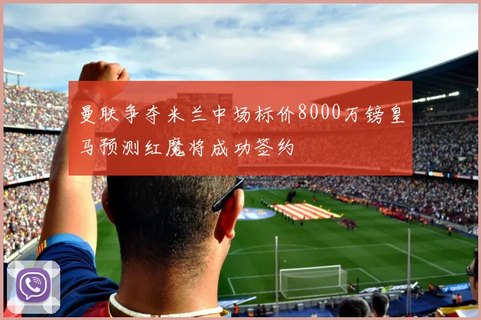 曼联争夺米兰中场标价8000万镑皇马预测红魔将成功签约