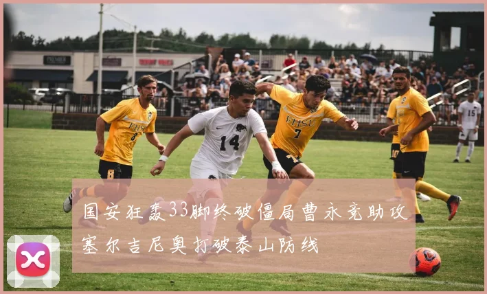 国安狂轰33脚终破僵局曹永竞助攻塞尔吉尼奥打破泰山防线
