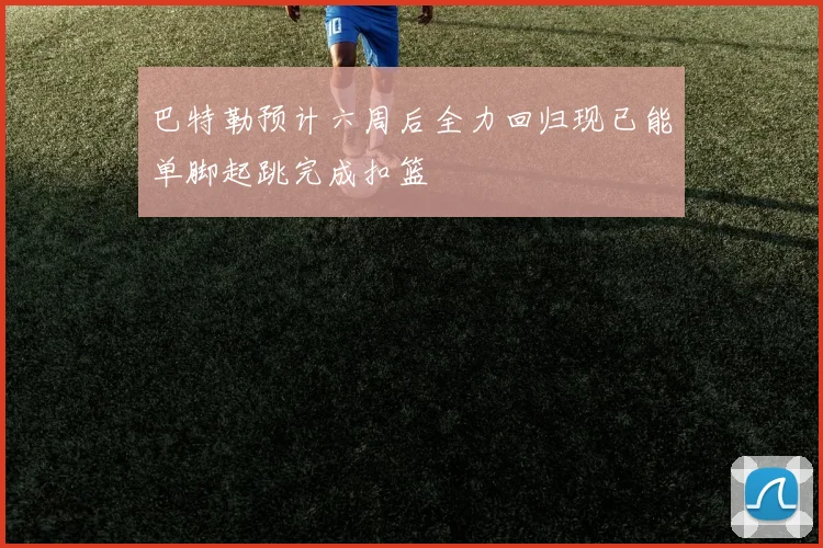 巴特勒预计六周后全力回归现已能单脚起跳完成扣篮