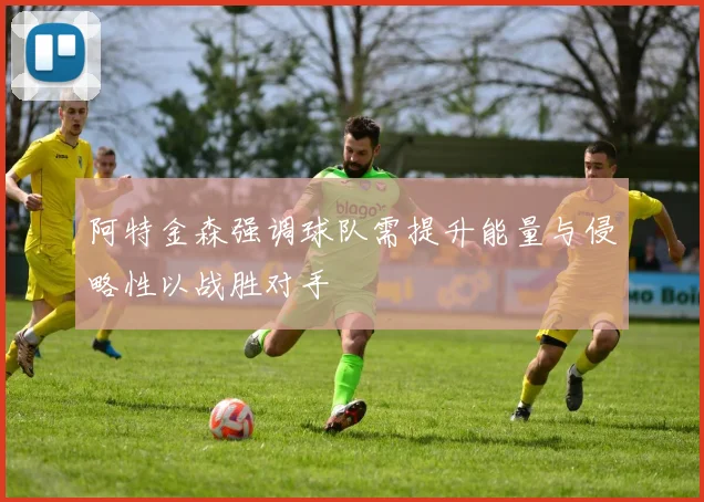 阿特金森强调球队需提升能量与侵略性以战胜对手