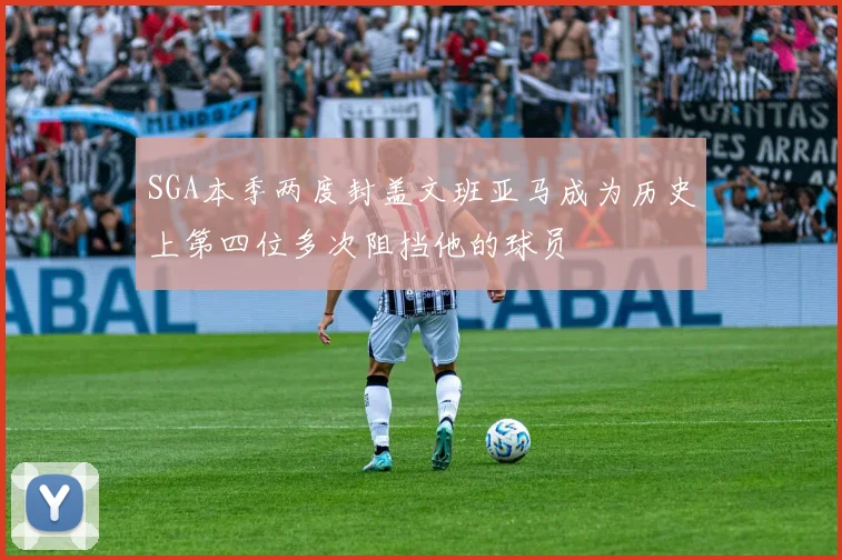SGA本季两度封盖文班亚马成为历史上第四位多次阻挡他的球员