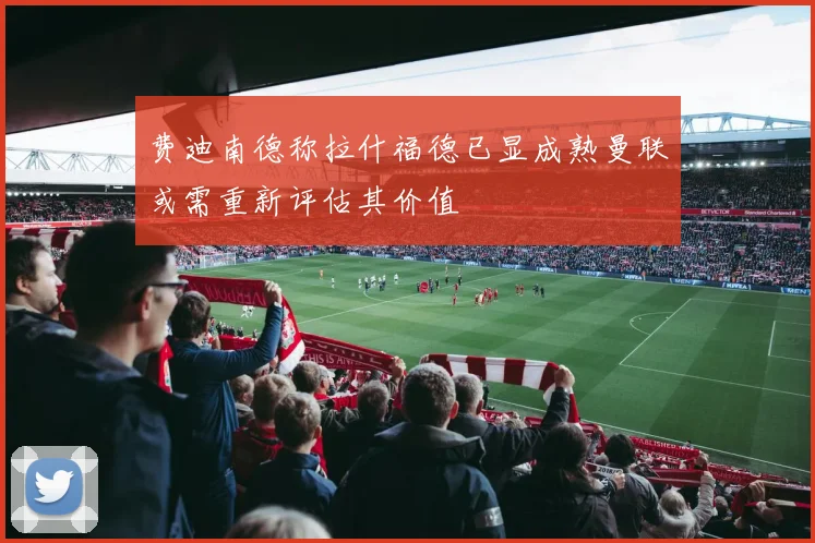 费迪南德称拉什福德已显成熟曼联或需重新评估其价值