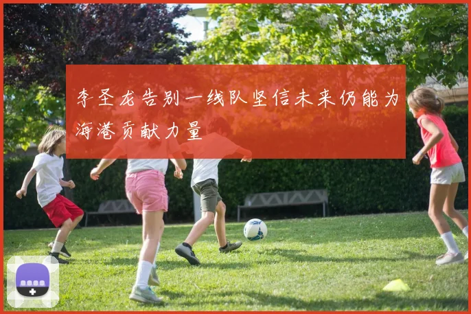 李圣龙告别一线队坚信未来仍能为海港贡献力量