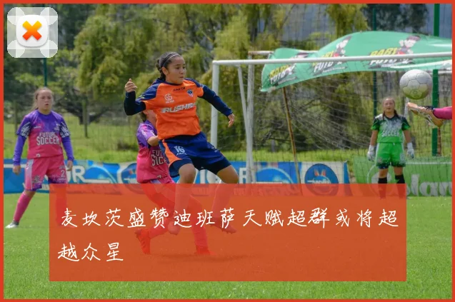 麦坎茨盛赞迪班萨天赋超群或将超越众星
