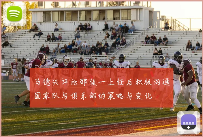 马德兴评论邵佳一上任后积极沟通国家队与俱乐部的策略与变化