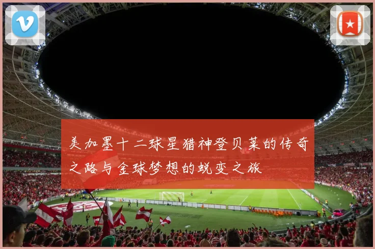 美加墨十二球星猎神登贝莱的传奇之路与金球梦想的蜕变之旅