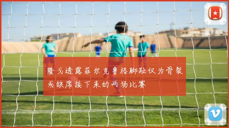 隆戈透露菲尔克鲁格脚趾仅为骨裂或缺席接下来的两场比赛