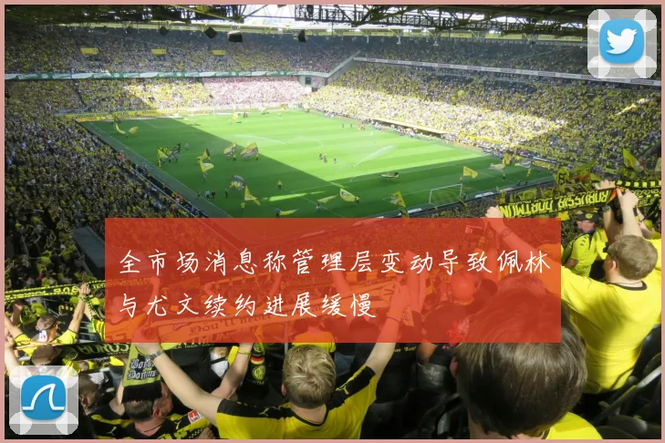 全市场消息称管理层变动导致佩林与尤文续约进展缓慢